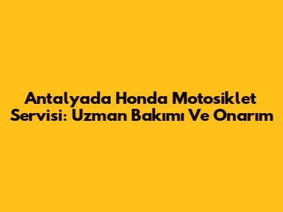 Antalya'da Honda Motosiklet Servisi: Uzman Bakımı Ve Onarım