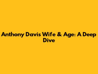 Anthony Davis' Wife & Age: A Deep Dive