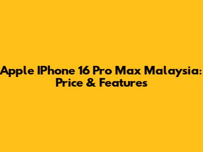 Apple IPhone 16 Pro Max Malaysia: Price & Features