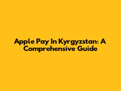 Apple Pay In Kyrgyzstan: A Comprehensive Guide