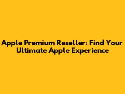 Apple Premium Reseller: Find Your Ultimate Apple Experience