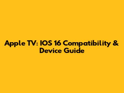 Apple TV: IOS 16 Compatibility & Device Guide