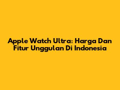 Apple Watch Ultra: Harga Dan Fitur Unggulan Di Indonesia