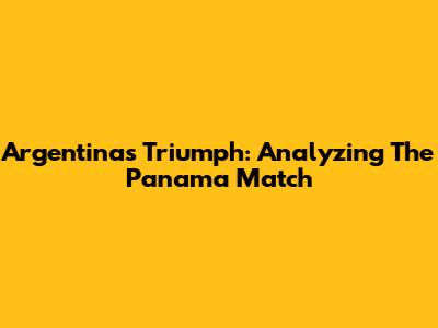 Argentina's Triumph: Analyzing The Panama Match