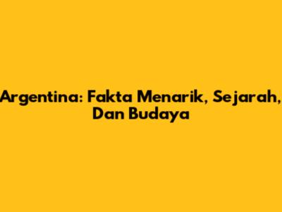 Argentina: Fakta Menarik, Sejarah, Dan Budaya