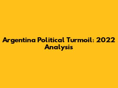 Argentina Political Turmoil: 2022 Analysis