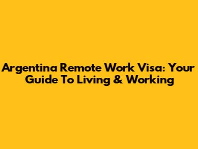 Argentina Remote Work Visa: Your Guide To Living & Working