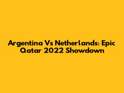 Argentina Vs Netherlands: Epic Qatar 2022 Showdown