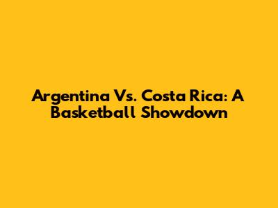 Argentina Vs. Costa Rica: A Basketball Showdown