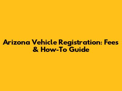 Arizona Vehicle Registration: Fees & How-To Guide