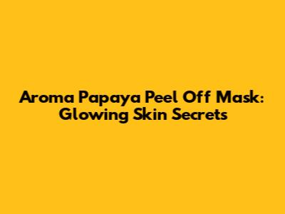 Aroma Papaya Peel Off Mask: Glowing Skin Secrets