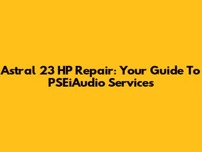 Astral 23 HP Repair: Your Guide To PSEiAudio Services
