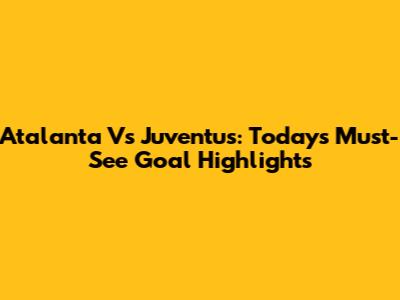 Atalanta Vs Juventus: Today's Must-See Goal Highlights
