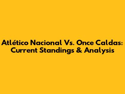 Atlético Nacional Vs. Once Caldas: Current Standings & Analysis