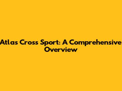 Atlas Cross Sport: A Comprehensive Overview