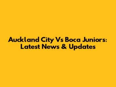 Auckland City Vs Boca Juniors: Latest News & Updates