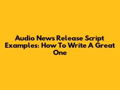 Audio News Release Script Examples: How To Write A Great One