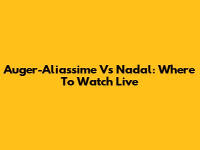 Auger-Aliassime Vs Nadal: Where To Watch Live