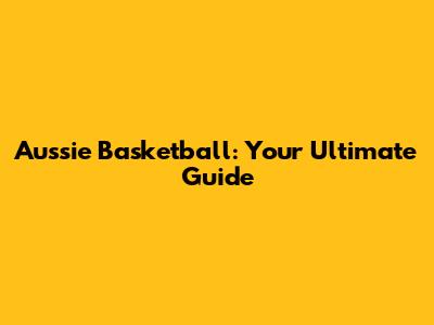 Aussie Basketball: Your Ultimate Guide