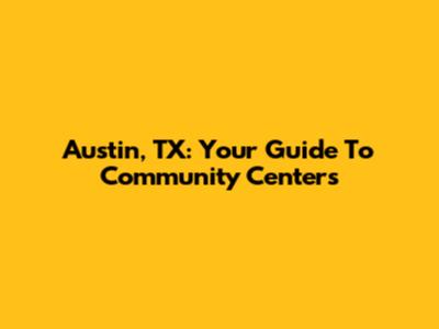 Austin, TX: Your Guide To Community Centers