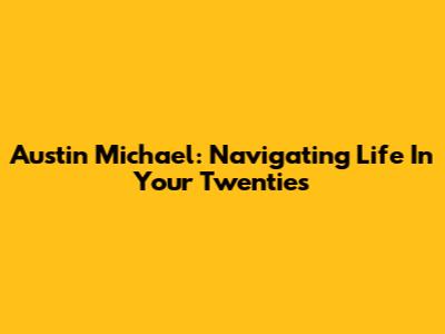 Austin Michael: Navigating Life In Your Twenties