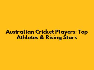 Australian Cricket Players: Top Athletes & Rising Stars
