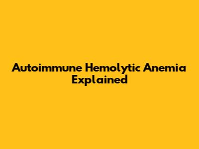 Autoimmune Hemolytic Anemia Explained