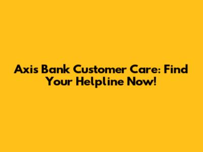 Axis Bank Customer Care: Find Your Helpline Now!
