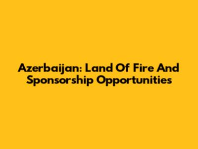 Azerbaijan: Land Of Fire And Sponsorship Opportunities