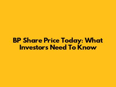 BP Share Price Today: What Investors Need To Know