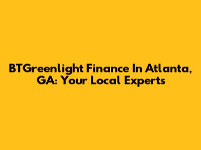 BTGreenlight Finance In Atlanta, GA: Your Local Experts