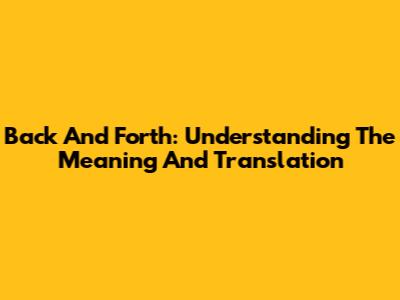 Back And Forth: Understanding The Meaning And Translation