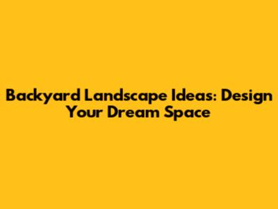 Backyard Landscape Ideas: Design Your Dream Space