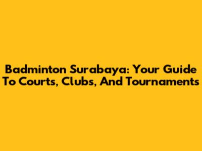Badminton Surabaya: Your Guide To Courts, Clubs, And Tournaments