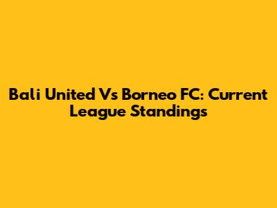 Bali United Vs Borneo FC: Current League Standings