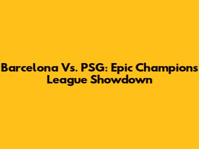 Barcelona Vs. PSG: Epic Champions League Showdown