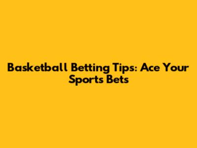 Basketball Betting Tips: Ace Your Sports Bets