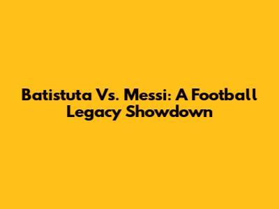 Batistuta Vs. Messi: A Football Legacy Showdown