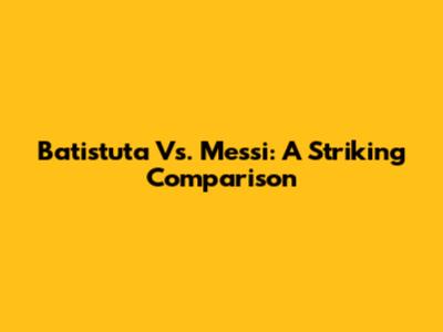 Batistuta Vs. Messi: A Striking Comparison