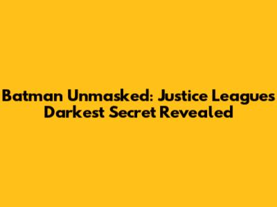 Batman Unmasked: Justice League's Darkest Secret Revealed