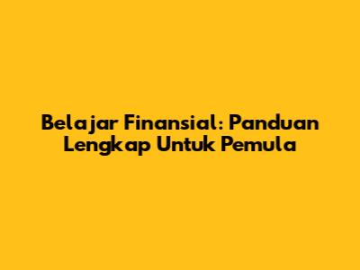 Belajar Finansial: Panduan Lengkap Untuk Pemula