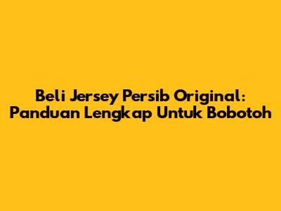 Beli Jersey Persib Original: Panduan Lengkap Untuk Bobotoh