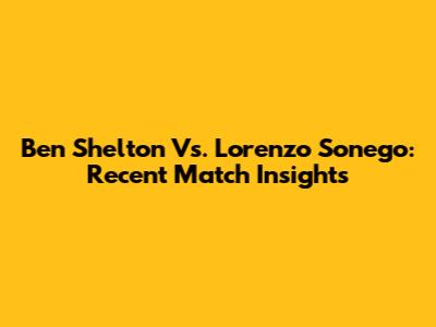 Ben Shelton Vs. Lorenzo Sonego: Recent Match Insights