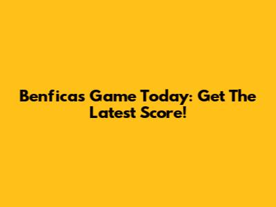 Benfica's Game Today: Get The Latest Score!