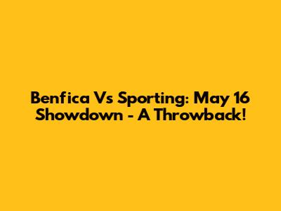 Benfica Vs Sporting: May 16 Showdown - A Throwback!