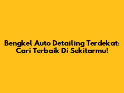 Bengkel Auto Detailing Terdekat: Cari Terbaik Di Sekitarmu!