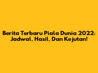 Berita Terbaru Piala Dunia 2022: Jadwal, Hasil, Dan Kejutan!