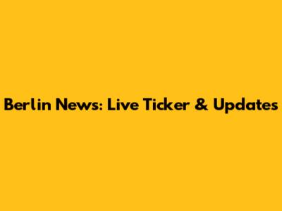 Berlin News: Live Ticker & Updates