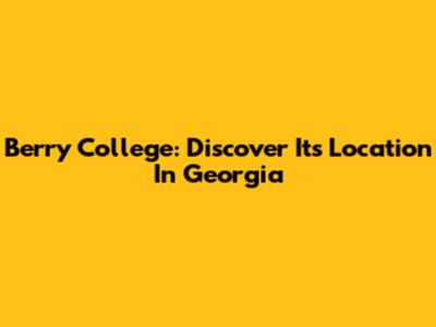 Berry College: Discover Its Location In Georgia