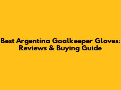Best Argentina Goalkeeper Gloves: Reviews & Buying Guide